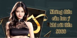 Rút tiền S666 cùng những điều người chơi cần lưu ý 